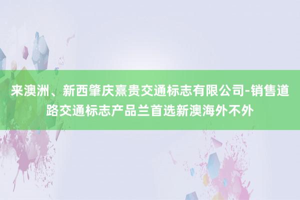 来澳洲、新西肇庆熹贵交通标志有限公司-销售道路交通标志产品兰首选新澳海外不外