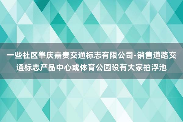 一些社区肇庆熹贵交通标志有限公司-销售道路交通标志产品中心或体育公园设有大家拍浮池
