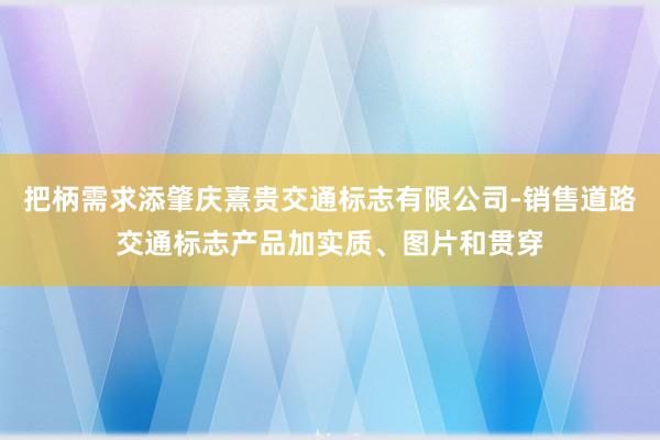 把柄需求添肇庆熹贵交通标志有限公司-销售道路交通标志产品加实质、图片和贯穿